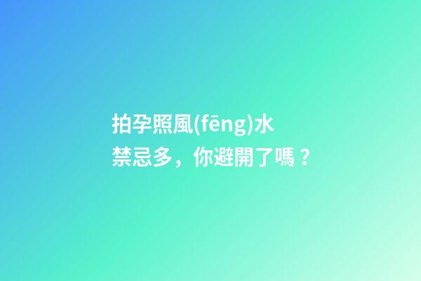 拍孕照風(fēng)水禁忌多，你避開了嗎？